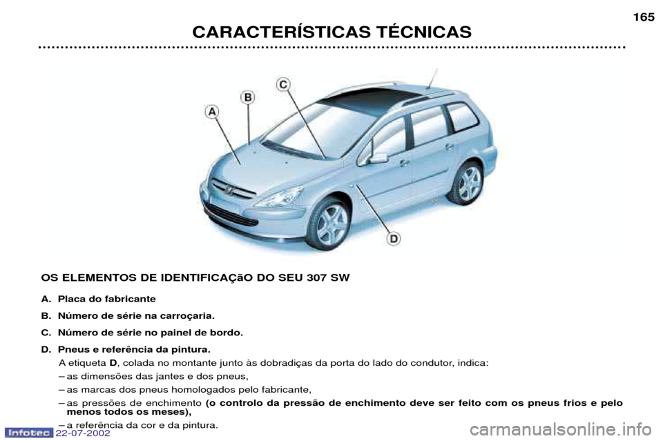 Peugeot 307 SW 2002.5  Manual do proprietário (in Portuguese) CARACTERêSTICAS TƒCNICAS165
OS ELEMENTOS DE IDENTIFICA‚‹O DO SEU 307 SW 
A. Placa do fabricante 
B. Nœmero de sŽrie na carro
C. Nœmero de sŽrie no painel de bordo.
D. Pneus e refer A etiquet