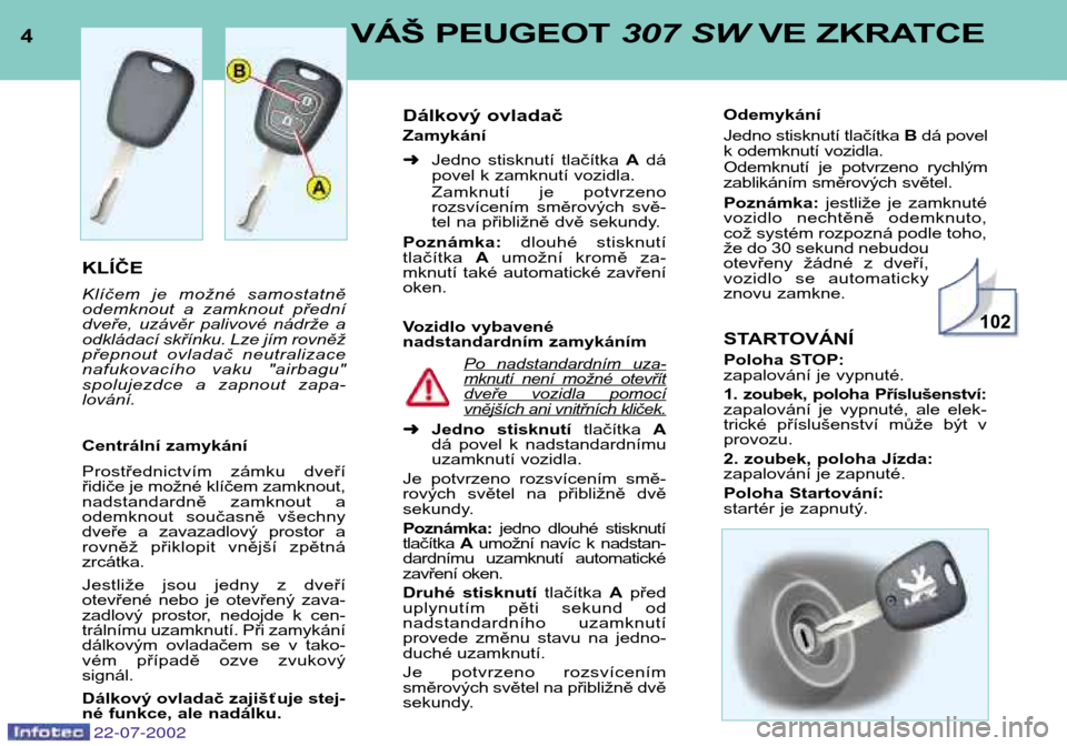 Peugeot 307 SW 2002.5 Návod k obsluze (in Czech) 4VÁŠ PEUGEOT 307 SW VE ZKRATCE
22-07-2002
KLÍČE
Klíčem je možné samostatně
odemknout a zamknout přední
dveře, uzávěr palivové nádrže a
odkládací skřínku. Lze jím rovn Peugeot 307 SW 2002.5 Návod k obsluze (in Czech) 4VÁŠ PEUGEOT 307 SW VE ZKRATCE
22-07-2002
KLÍČE
Klíčem je možné samostatně
odemknout a zamknout přední
dveře, uzávěr palivové nádrže a
odkládací skřínku. Lze jím rovn