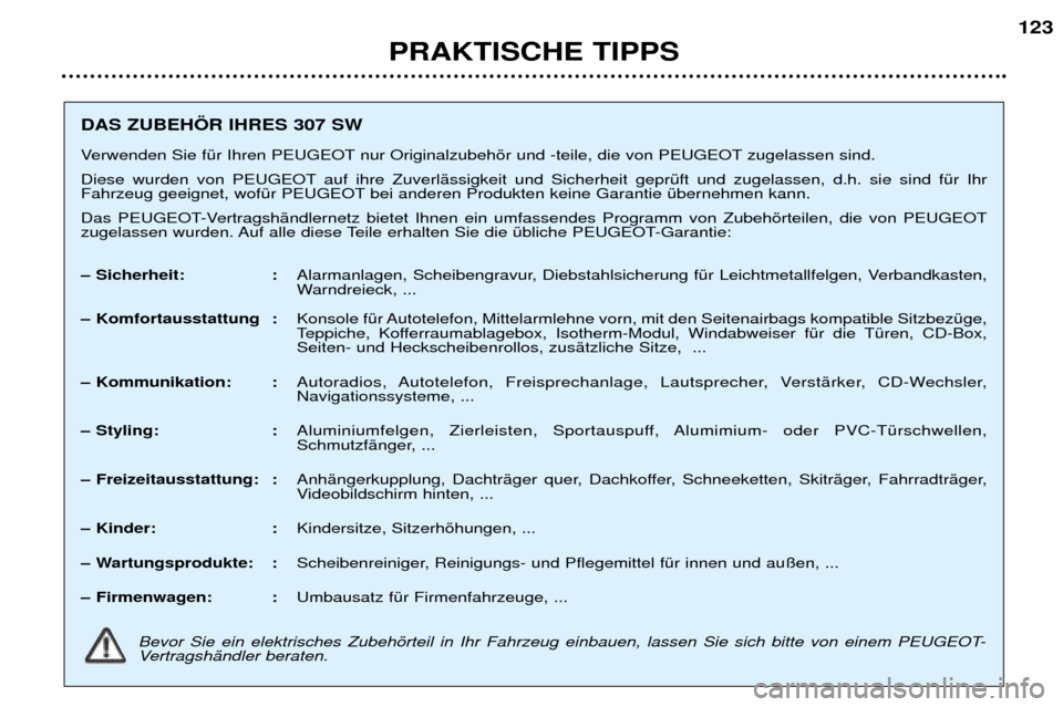 Peugeot 307 SW 2002  Betriebsanleitung (in German) PRAKTISCHE TIPPS123
DAS ZUBEH…R IHRES 307 SW 
Verwenden Sie fŸr Ihren PEUGEOT nur Originalzubehšr und -teile, die von PEUGEOT zugelassen sind.  
Diese wurden von PEUGEOT auf ihre ZuverlŠssigkeit 