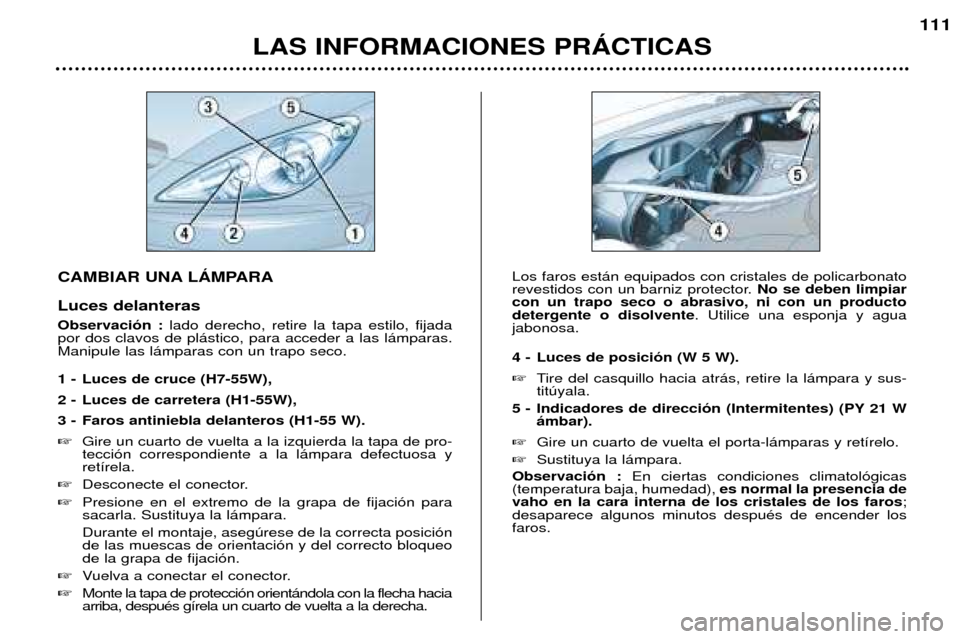 Peugeot 307 SW 2002  Manual del propietario (in Spanish) CAMBIAR UNA LçMPARA Luces delanteras Observaci—n : lado derecho, retire la tapa estilo, fijada
por dos clavos de pl‡stico, para acceder a las l‡mparas. Manipule las l‡mparas con un trapo seco