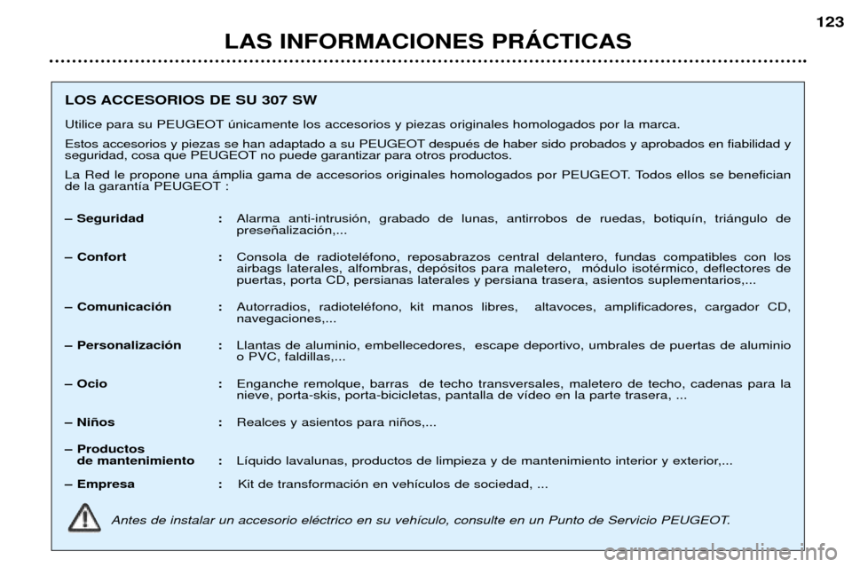 Peugeot 307 SW 2002 Manual del propietario (in Spanish) LAS INFORMACIONES PRçCTICAS123
LOS ACCESORIOS DE SU 307 SW
Utilice para su PEUGEOT œnicamente los accesorios y piezas originales homologados por la marca.
Estos accesorios y piezas se han adaptado Peugeot 307 SW 2002 Manual del propietario (in Spanish) LAS INFORMACIONES PRçCTICAS123
LOS ACCESORIOS DE SU 307 SW
Utilice para su PEUGEOT œnicamente los accesorios y piezas originales homologados por la marca.
Estos accesorios y piezas se han adaptado