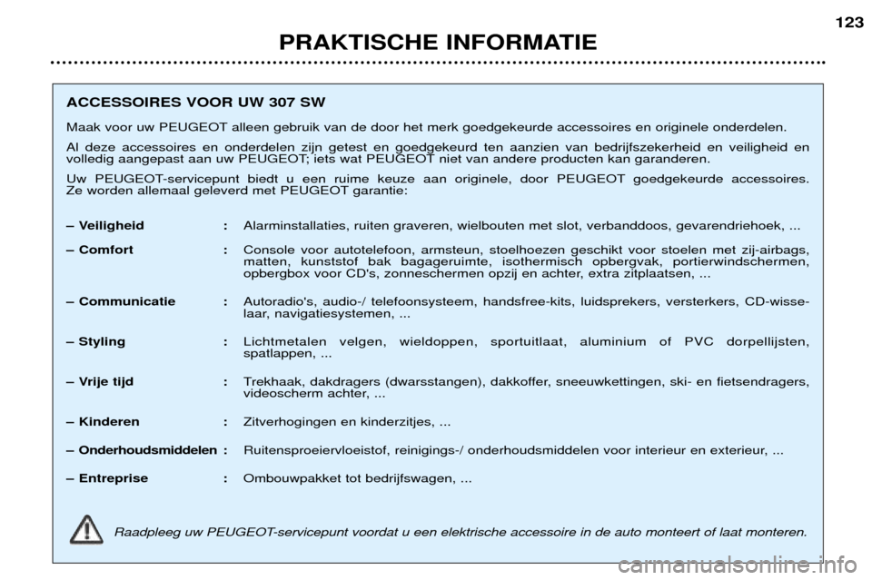 Peugeot 307 SW 2002  Handleiding (in Dutch) PRAKTISCHE INFORMATIE123
ACCESSOIRES VOOR UW 307 SW 
Maak voor uw PEUGEOT alleen gebruik van de door het merk goedgekeurde accessoires en originele onderdelen. Al deze accessoires en onderdelen zijn g