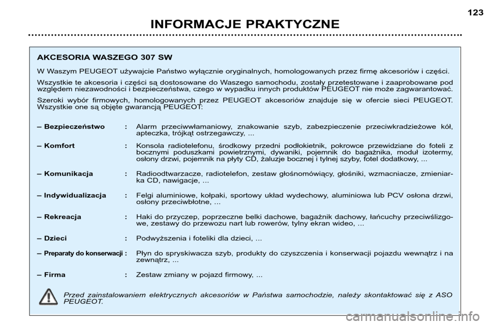 Peugeot 307 SW 2002  Instrukcja Obsługi (in Polish) INFORMACJE PRAKTYCZNE123
AKCESORIA WASZEGO 307 SW 
W Waszym PEUGEOT używajcie Państwo wyłącznie oryginalnych, homologowanych przez firmę akcesoriów i części. 
Wszystkie te akcesoria i części