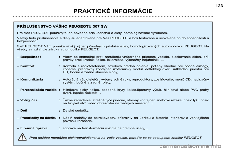 Peugeot 307 SW 2002 Užívateľská príručka (in Slovak) PRAKTICKÉ INFORMÁCIE123
PRÍSLUŠENSTVO VÁŠHO PEUGEOTU 307 SW
Pre Váš PEUGEOT používajte len pôvodné príslušenstvá a diely, homologizované výrobcom.
Všetky tieto príslušenstvá a d Peugeot 307 SW 2002 Užívateľská príručka (in Slovak) PRAKTICKÉ INFORMÁCIE123
PRÍSLUŠENSTVO VÁŠHO PEUGEOTU 307 SW
Pre Váš PEUGEOT používajte len pôvodné príslušenstvá a diely, homologizované výrobcom.
Všetky tieto príslušenstvá a d