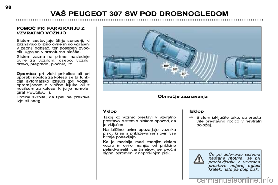 Peugeot 307 SW 2002  Priročnik za lastnika (in Slovenian) POMOČ PRI PARKIRANJU Z 
VZVRATNO VOŽNJO 
Sistem  sestavljajo  štirje  senzorji,  ki 
zaznavajo bližino ovire in so vgrajeni
v  zadnji  odbijač,  ter  poseben  zvoč-
nik, vgrajen v armaturno plo�