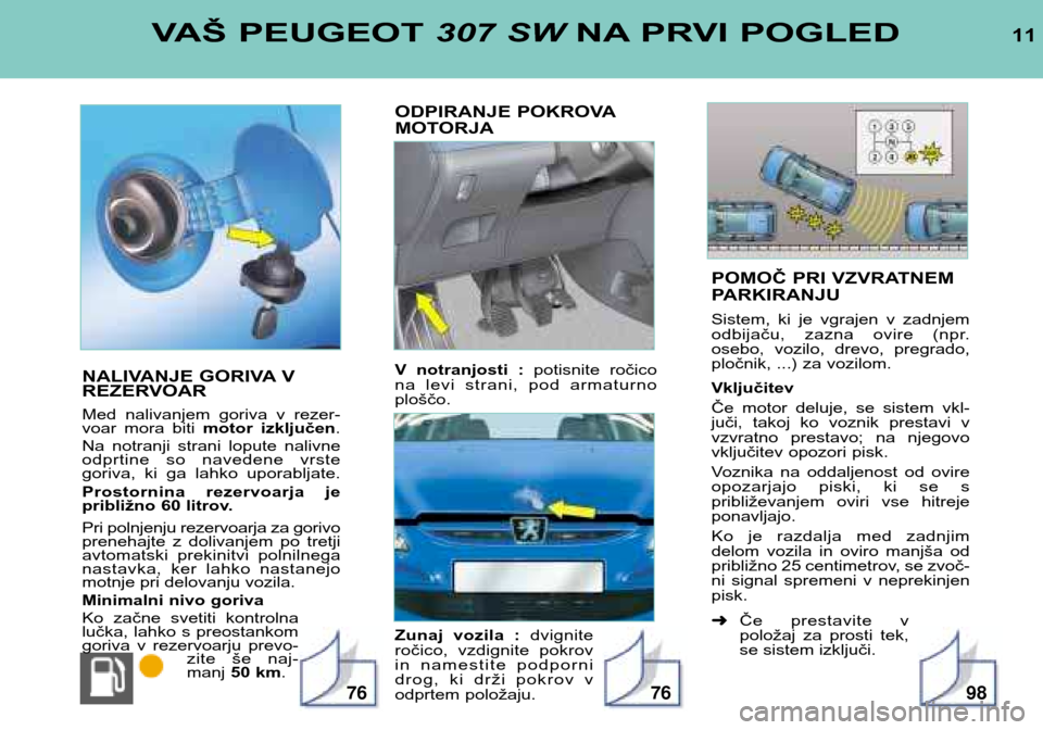 Peugeot 307 SW 2002  Priročnik za lastnika (in Slovenian) POMOČ PRI VZVRATNEM 
PARKIRANJU 
Sistem,  ki  je  vgrajen  v  zadnjem 
odbijaču,  zazna  ovire  (npr.
osebo,  vozilo,  drevo,  pregrado,
pločnik, ...) za vozilom. Vključitev 
Če  motor  deluje,  