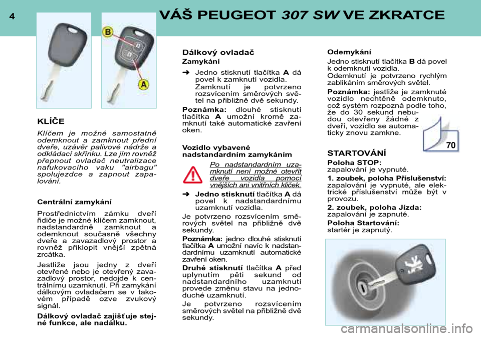 Peugeot 307 SW 2002  Návod k obsluze (in Czech) 4VÁŠ PEUGEOT 307 SWVE ZKRATCE
KLÍČE 
Klíčem  je  možné  samostatně 
odemknout  a  zamknout  přední
dveře,  uzávěr  palivové  nádrže  a
odkládací skřínku. Lze jím rovněž
přepno