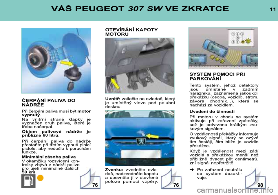 Peugeot 307 SW 2002  Návod k obsluze (in Czech) SYSTÉM POMOCI PŘI 
PARKOVÁNÍ 
Tento  systém,  jehož  detektory 
jsou  umístěné  v  zadním
nárazníku,  zaznamená  jakoukoli
překážku  (osoba,  vozidlo,  strom,
závora,  chodník...),  