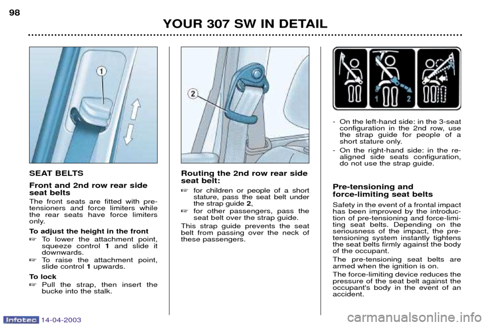 Peugeot 307 SW Dag 2003 Owners Manual 14-04-2003
SEAT BELTS Front and 2nd row rear side seat belts The front seats are fitted with pre- tensioners and force limiters whilethe rear seats have force limiters
only.
To adjust the height in t Peugeot 307 SW Dag 2003 Owners Manual 14-04-2003
SEAT BELTS Front and 2nd row rear side seat belts The front seats are fitted with pre- tensioners and force limiters whilethe rear seats have force limiters
only.
To adjust the height in t