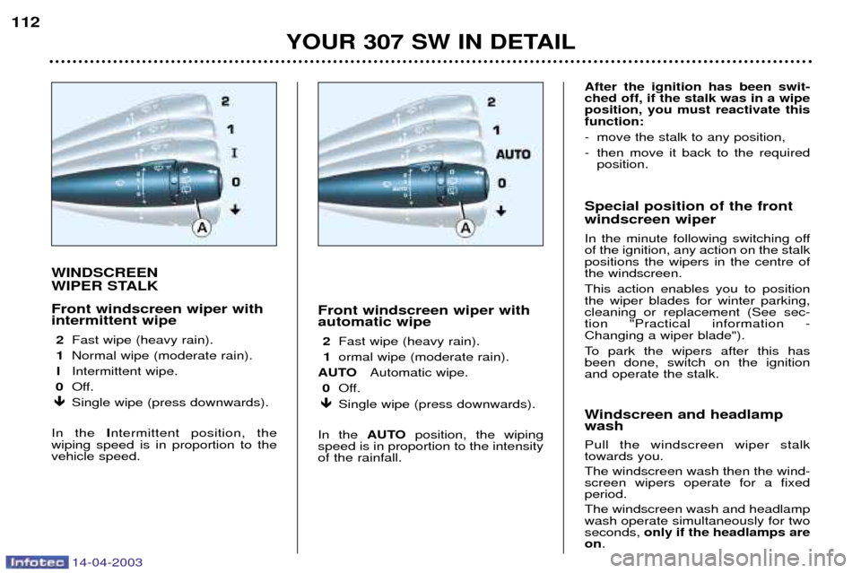 Peugeot 307 SW Dag 2003  Owners Manual 14-04-2003
WINDSCREEN  
WIPER STALK Front windscreen wiper with intermittent wipe 2 Fast wipe (heavy rain).
1 Normal wipe (moderate rain).
I Intermittent wipe.
0 Off.
� Single wipe (press downwards).
