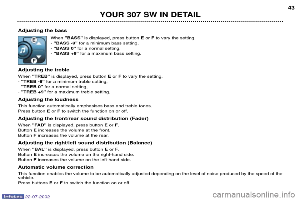Peugeot 307 SW Dag 2002.5  Owners Manual 22-07-2002
Adjusting the bassWhen "BASS" is displayed, press button  Eor  Fto vary the setting.
-  "BASS -9" for a minimum bass setting,
-  "BASS 0"  for a normal setting,
-  "BASS +9"  for a maximum 