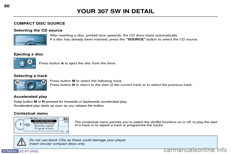Peugeot 307 SW Dag 2002.5 Owners Manual 22-07-2002
YOUR 307 SW IN DETAIL
60
COMPACT DISC SOURCE Selecting the CD source After inserting a disc, printed face upwards, the CD drive starts automatically. If a disc has already been inserted, pr Peugeot 307 SW Dag 2002.5 Owners Manual 22-07-2002
YOUR 307 SW IN DETAIL
60
COMPACT DISC SOURCE Selecting the CD source After inserting a disc, printed face upwards, the CD drive starts automatically. If a disc has already been inserted, pr