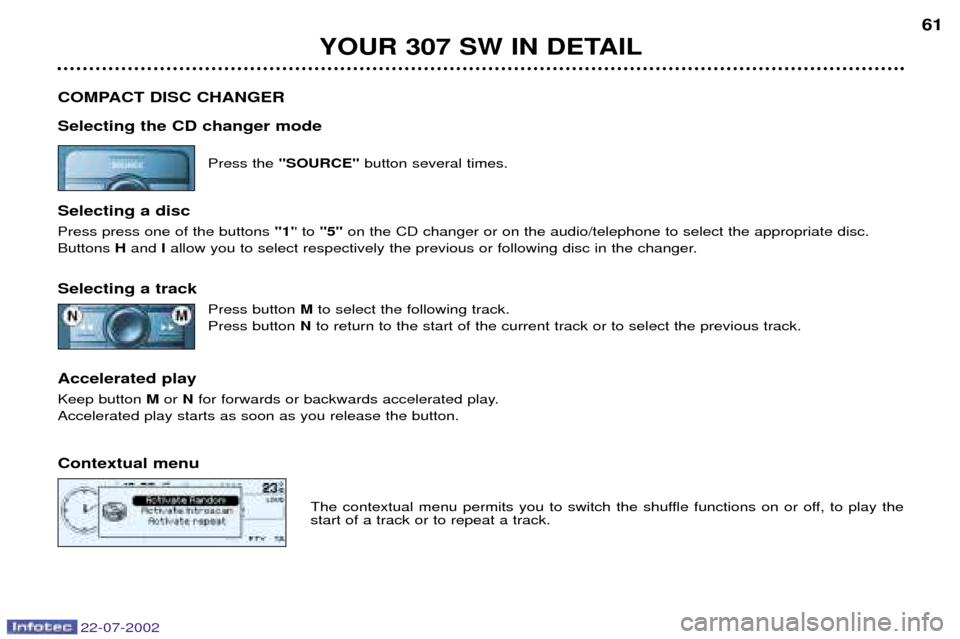 Peugeot 307 SW Dag 2002.5 User Guide 22-07-2002
YOUR 307 SW IN DETAIL61
COMPACT DISC CHANGER Selecting the CD changer mode Press the SOURCE button several times.
Selecting a disc Press press one of the buttons 1 to 5 on the Peugeot 307 SW Dag 2002.5 User Guide 22-07-2002
YOUR 307 SW IN DETAIL61
COMPACT DISC CHANGER Selecting the CD changer mode Press the SOURCE button several times.
Selecting a disc Press press one of the buttons 1 to 5 on the