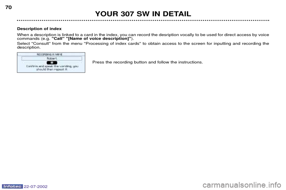 Peugeot 307 SW Dag 2002.5 Manual PDF 22-07-2002
YOUR 307 SW IN DETAIL
70
Description of index When a description is linked to a card in the index, you can record the desription vocally to be used for direct access by voic e
commands (e.g