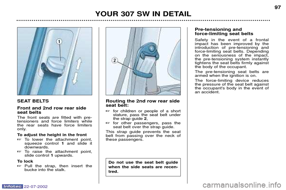 Peugeot 307 SW Dag 2002.5 Owners Manual 22-07-2002
SEAT BELTS Front and 2nd row rear side seat belts The front seats are fitted with pre- tensioners and force limiters whilethe rear seats have force limiters
only. 
To adjust the height in t