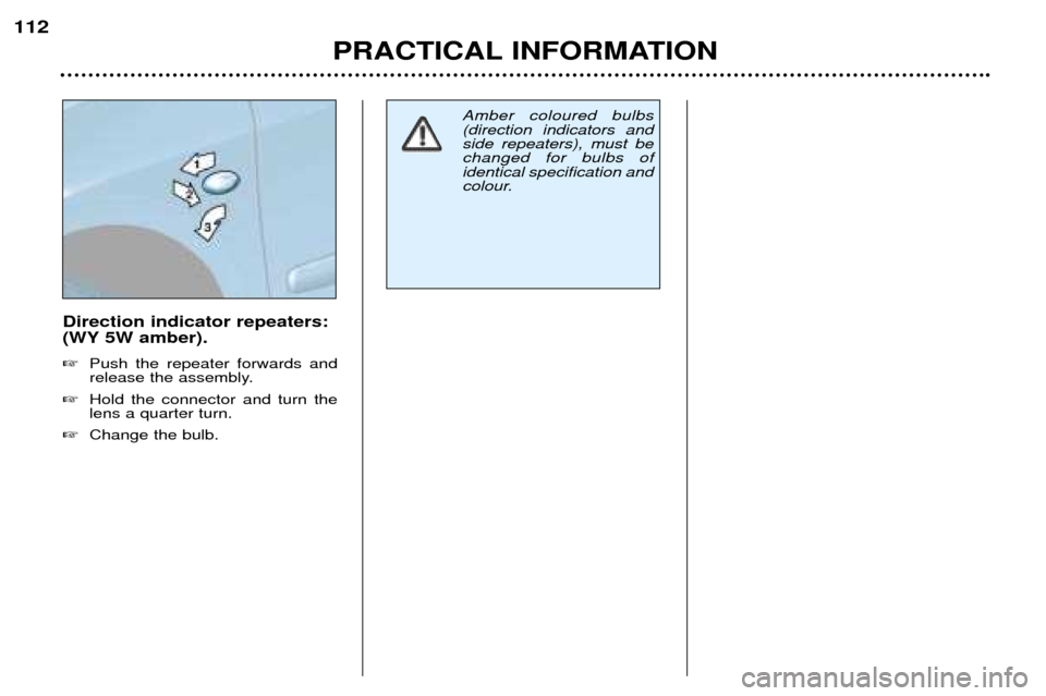 Peugeot 307 SW Dag 2002  Owners Manual Direction indicator repeaters: 
(WY 5W amber). �Push the repeater forwards and 
release the assembly.
� Hold the connector and turn thelens a quarter turn.
� Change the bulb.
PRACTICAL INFORMATION
112