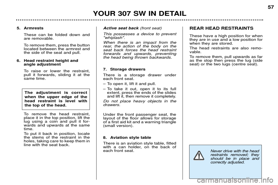 Peugeot 307 SW Dag 2002 Workshop Manual Never drive with the head restraints removed; theyshould be in place andcorrectly adjusted.
5. ArmrestsThese can be folded down and are removable.
To remove them, press the button located between the Peugeot 307 SW Dag 2002 Workshop Manual Never drive with the head restraints removed; theyshould be in place andcorrectly adjusted.
5. ArmrestsThese can be folded down and are removable.
To remove them, press the button located between the