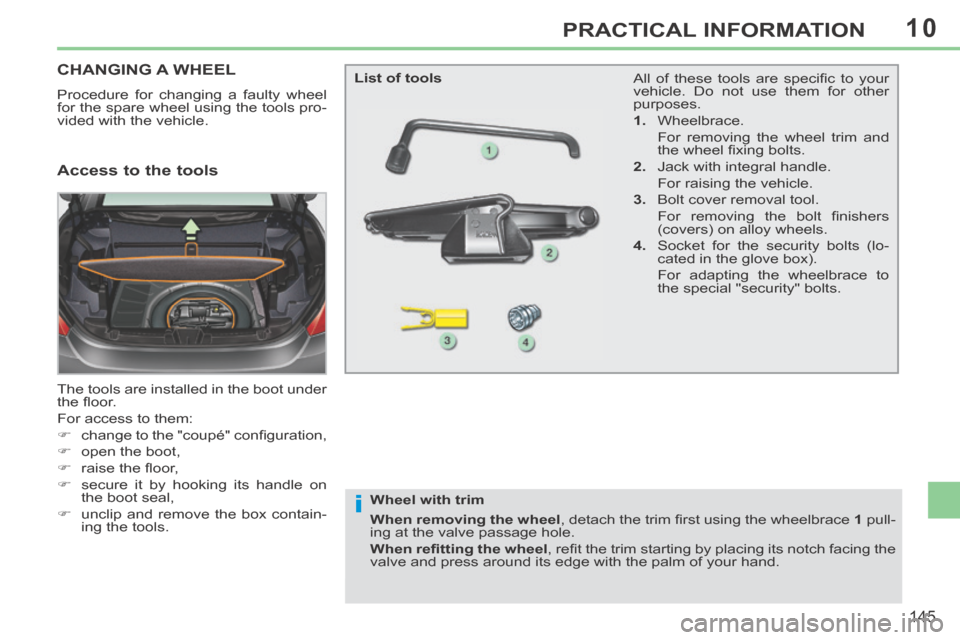 Peugeot 308 CC 2014  Owners Manual 10
i
145
PRACTICAL INFORMATION
CHANGING A WHEEL 
 Procedure for changing a faulty wheel 
for the spare wheel using the tools pro-
vided with the vehicle. 
 The tools are installed in the boot under 
t
