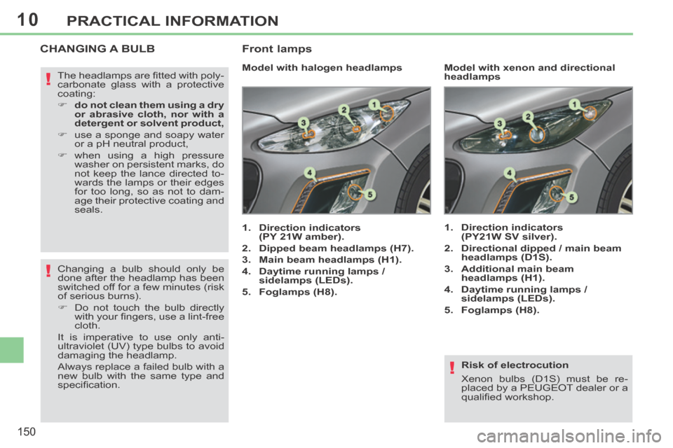 Peugeot 308 CC 2014  Owners Manual 10
!
!
!
150
PRACTICAL INFORMATION
  Risk  of  electrocution 
 Xenon bulbs (D1S) must be re-
placed by a PEUGEOT dealer or a 
qualiﬁ ed workshop.   
CHANGING A BULB 
         Model with halogen head