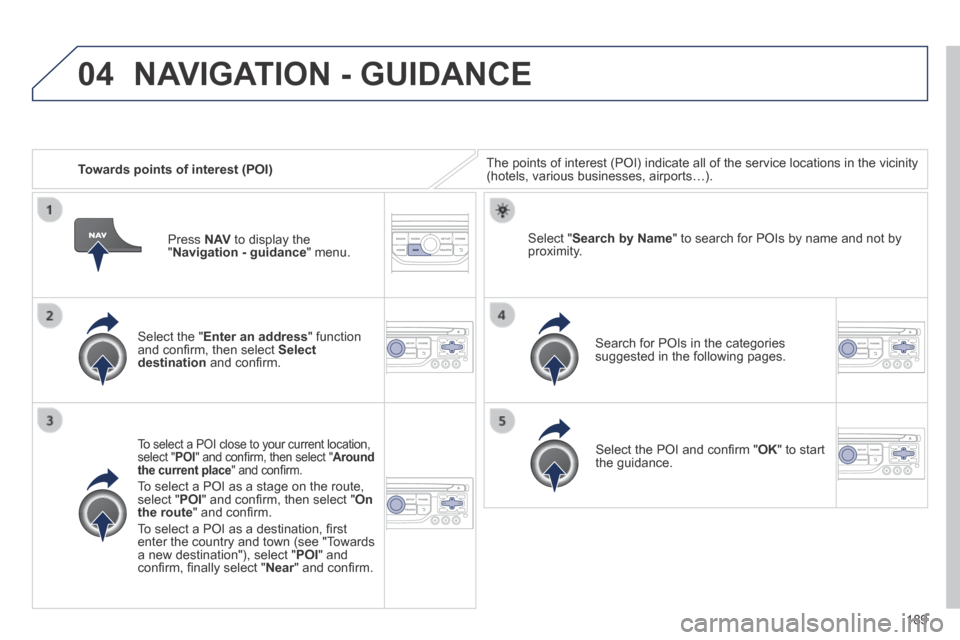 Peugeot 308 CC 2014  Owners Manual 04
189
   Towards points of interest (POI)  The points of interest (POI) indicate all of the service locations in \
the vicinity (hotels, various businesses, airports…).  
  Select  the  " Enter an 