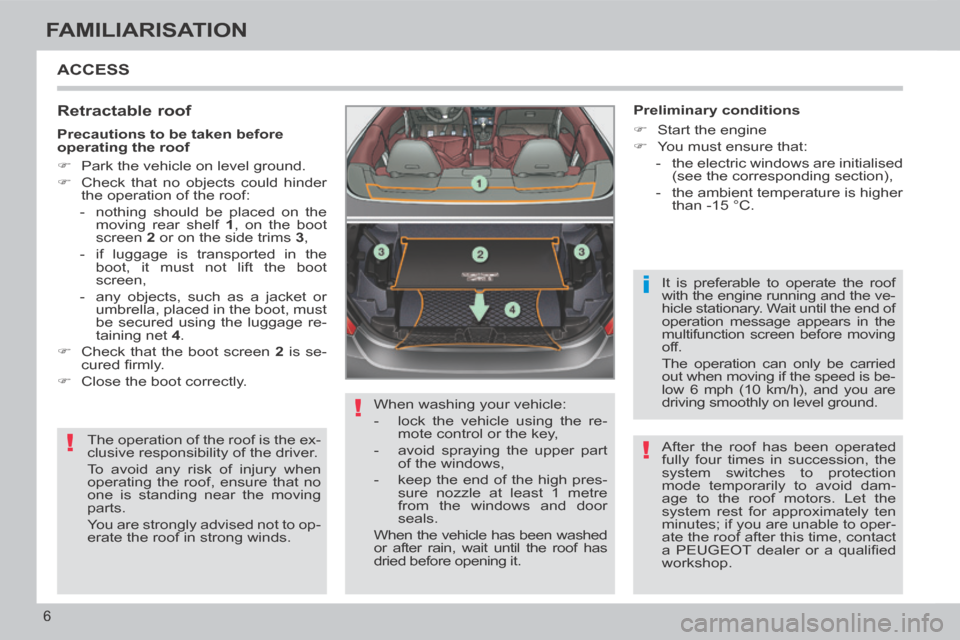 Peugeot 308 CC 2014  Owners Manual !
!
i
!
6
FAMILIARISATION
 ACCESS 
  Retractable  roof 
 The operation of the roof is the ex-
clusive responsibility of the driver. 
 To avoid any risk of injury when 
operating the roof, ensure that 