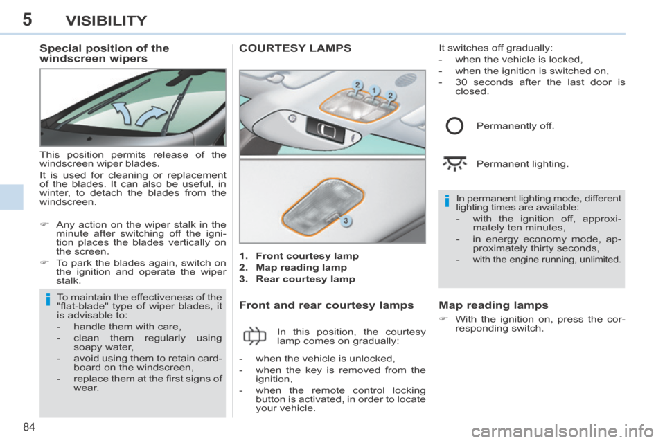 Peugeot 308 CC 2014 User Guide 5
i
i
84
VISIBILITY
          Special position of the 
windscreen wipers 
 This position permits release of the 
windscreen wiper blades. 
 It is used for cleaning or replacement 
of the blades. It ca