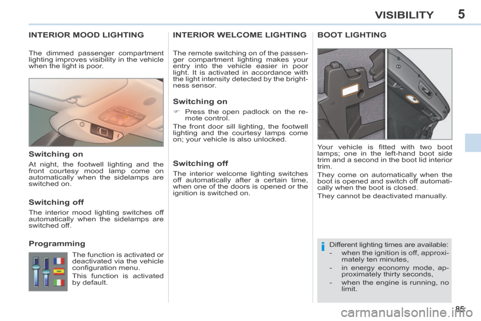 Peugeot 308 CC 2014 User Guide 5
i
85
VISIBILITY
INTERIOR MOOD LIGHTING 
 Different lighting times are available: 
   -   when the ignition is off, approxi-mately ten minutes, 
  -   in energy economy mode, ap- proximately thirty s