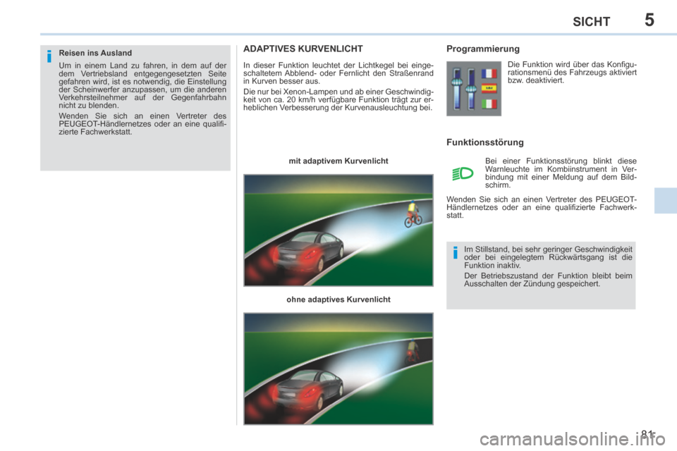 Peugeot 308 CC 2014  Betriebsanleitung (in German) 5
i
i
81
SICHT
ADAPTIVES KURVENLICHT 
 In dieser Funktion leuchtet der Lichtkegel bei einge-
schaltetem Abblend- oder Fernlicht den Straßenrand 
in Kurven besser aus. 
 Die nur bei Xenon-Lampen und a