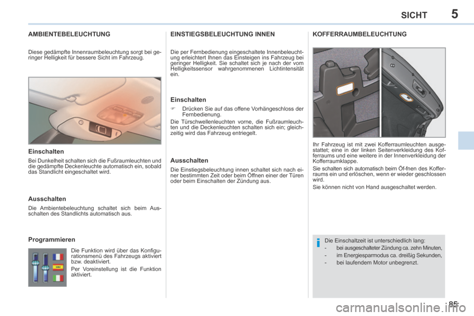 Peugeot 308 CC 2014  Betriebsanleitung (in German) 5
i
85
SICHT
AMBIENTEBELEUCHTUNG
 Die Einschaltzeit ist unterschiedlich lang:    -   bei ausgeschalteter Zündung ca. zehn Minuten,   -   im Energiesparmodus ca. dreißig Sekunden, 
  -   bei  laufend