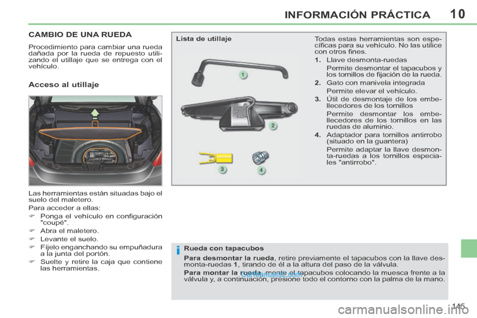 Peugeot 308 CC 2014 Manual del propietario (in Spanish) 10
i
145
INFORMACIÓN PRÁCTICA
CAMBIO DE UNA RUEDA
Procedimiento para cambiar una rueda
dañada por la rueda de repuesto utili-
zando el utillaje que se entrega con el
vehículo.
Las herramient Peugeot 308 CC 2014 Manual del propietario (in Spanish) 10
i
145
INFORMACIÓN PRÁCTICA
CAMBIO DE UNA RUEDA
Procedimiento para cambiar una rueda
dañada por la rueda de repuesto utili-
zando el utillaje que se entrega con el
vehículo.
Las herramient