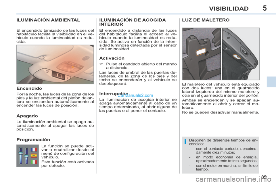 Peugeot 308 CC 2014  Manual del propietario (in Spanish) 5
i
85
VISIBILIDAD
ILUMINACIÓN AMBIENTAL 
 Disponen de diferentes tiempos de en-
cendido: 
   -   con  el  contacto  cortado,  aproxima-damente diez minutos; 
  -   en modo economía de energía,  ap