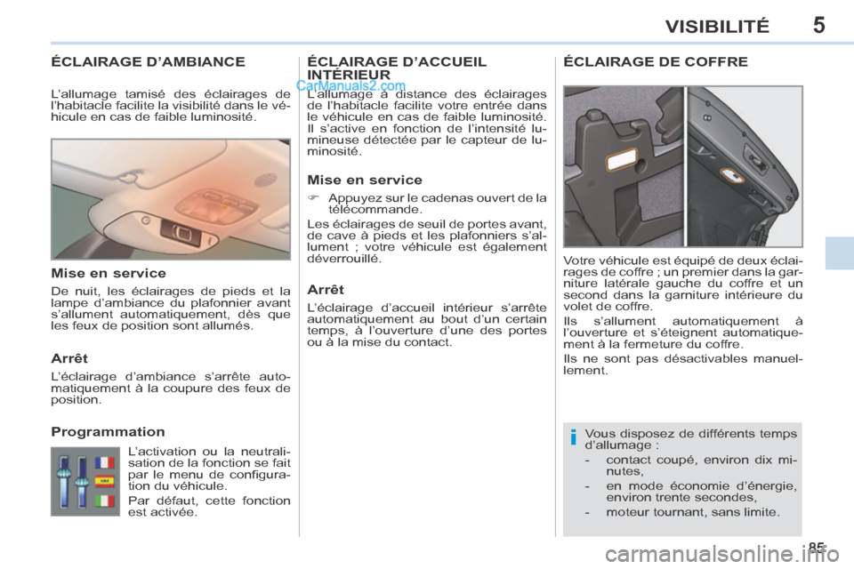 Peugeot 308 CC 2014  Manuel du propriétaire (in French) 5
i
85
VISIBILITÉ
ÉCLAIRAGE D’AMBIANCE 
 Vous disposez de différents temps 
d’allumage : 
   -   contact  coupé,  environ  dix  mi-nutes, 
  -   en  mode  économie  d’énergie,  environ tre