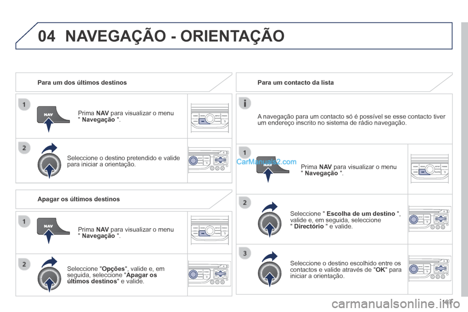 Peugeot 308 CC 2014  Manual do proprietário (in Portuguese) 04
187
   Para  um  dos  últimos  destinos  
  Prima   N AV  para visualizar o menu "  Navegação   ".  
  Seleccione o destino pretendido e valide para iniciar a orientação.   
   Para  um  conta