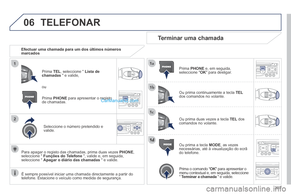 Peugeot 308 CC 2014  Manual do proprietário (in Portuguese) 06
207
 TELEFONAR 
   Efectuar uma chamada para um dos últimos números marcados  
  Prima   TEL , seleccione "  Lista de chamadas  " e valide, 
  Seleccione o número pretendido e valide.  
  Para a