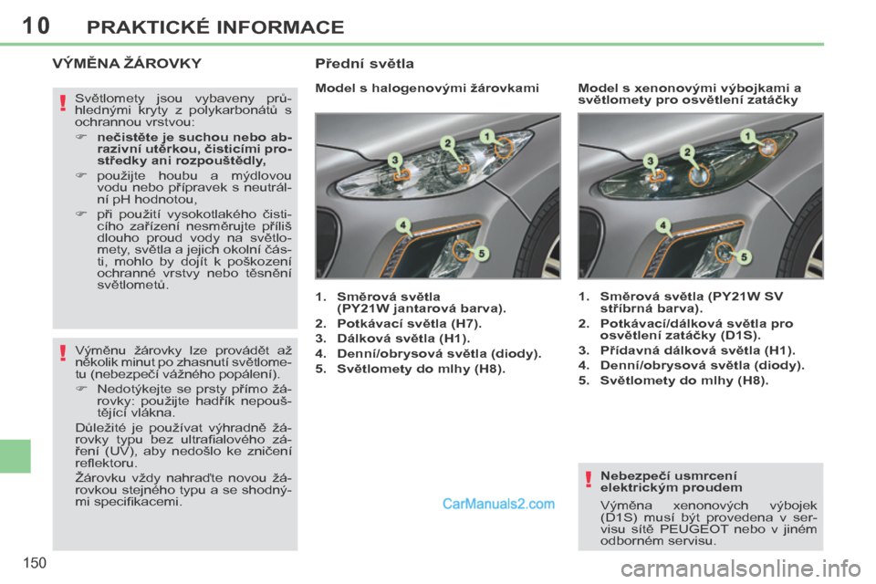 Peugeot 308 CC 2014  Návod k obsluze (in Czech) 10
!
!
!
150
PRAKTICKÉ INFORMACE
  Nebezpečí usmrcení 
elektrickým proudem 
 Výměna  xenonových  výbojek 
(D1S)  musí  být  provedena  v  ser-
visu  sítě  PEUGEOT  nebo  v  jiném 
odborn