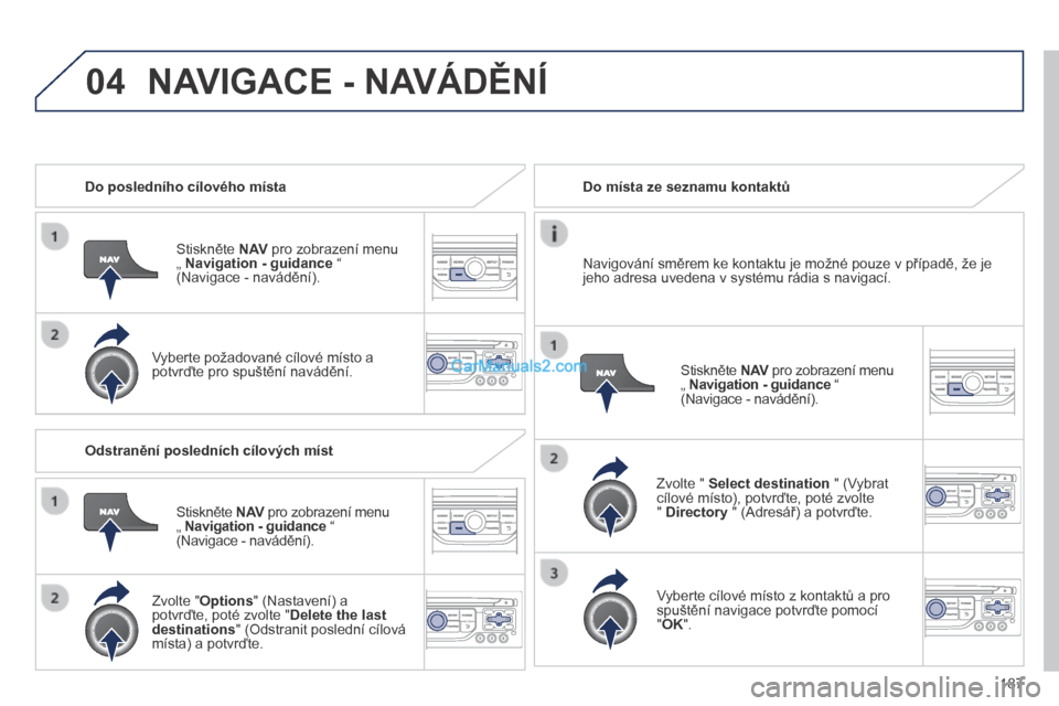 Peugeot 308 CC 2014 Návod k obsluze (in Czech) 04
187
Do posledního cílového místa
Stiskněte N AV pro zobrazení menu „ Navigation - guidance “ (Navigace - navádění).
Vyberte požadované cílové místo a potvrďte pro Peugeot 308 CC 2014 Návod k obsluze (in Czech) 04
187
Do posledního cílového místa
Stiskněte N AV pro zobrazení menu „ Navigation - guidance “ (Navigace - navádění).
Vyberte požadované cílové místo a potvrďte pro
