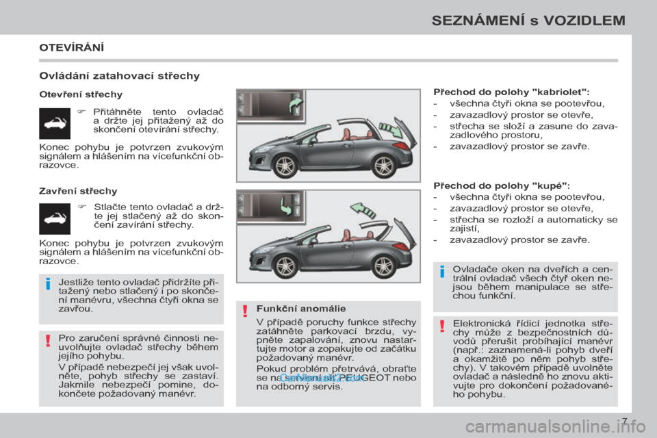 Peugeot 308 CC 2014  Návod k obsluze (in Czech) !
i
!
i
!
7
SEZNÁMENÍ s VOZIDLEM
308cc_cs_Chap00b_prise en main_ed01-2013
 OTEVÍRÁNÍ 
  Ovládání zatahovací střechy 
  Otevření střechy       Přitáhněte  tento  ovladač a  držte  