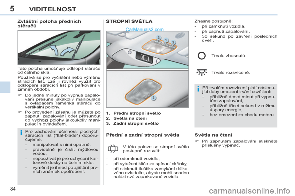 Peugeot 308 CC 2014  Návod k obsluze (in Czech) 5
i
i
84
VIDITELNOST
        Zvláštní poloha předních 
stěračů 
 Tato  poloha  umožňuje  odklopit  stěrače 
od čelního skla. 
 Používá  se  pro  vyčištění  nebo  výměnu 
stírac