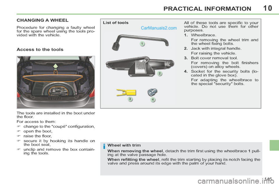 Peugeot 308 CC 2013.5  Owners Manual - RHD (UK. Australia) 10
i
145
PRACTICAL INFORMATION
CHANGING A WHEEL 
 Procedure for changing a faulty wheel 
for the spare wheel using the tools pro-
vided with the vehicle. 
 The tools are installed in the boot under 
t