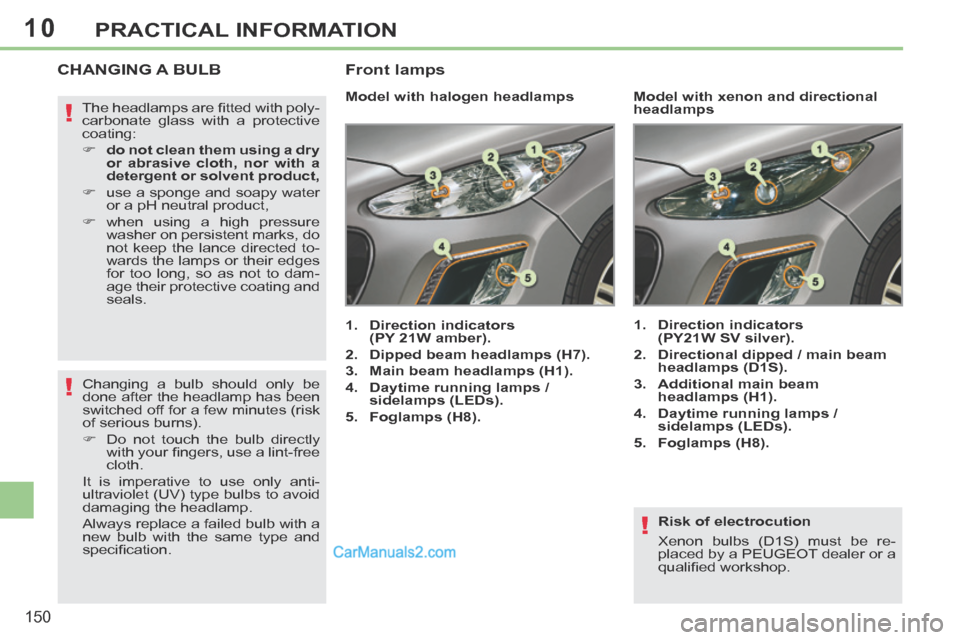 Peugeot 308 CC 2013.5  Owners Manual - RHD (UK, Australia) 10
!
!
!
150
PRACTICAL INFORMATION
  Risk  of  electrocution 
 Xenon bulbs (D1S) must be re-
placed by a PEUGEOT dealer or a 
qualiﬁ ed workshop.   
CHANGING A BULB 
         Model with halogen head