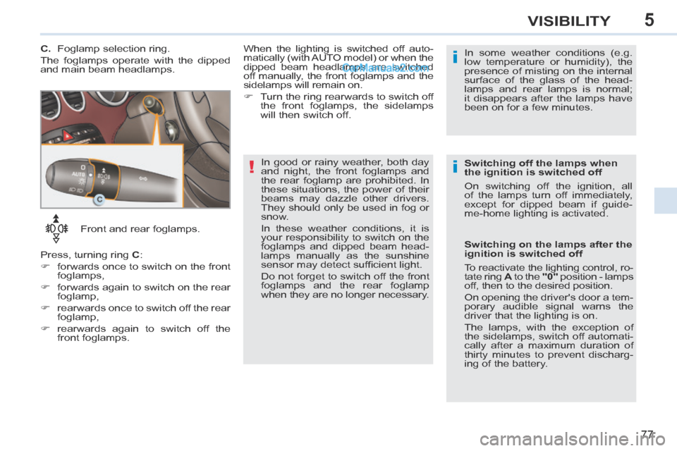 Peugeot 308 CC 2013.5  Owners Manual - RHD (UK, Australia) 5
!i
i
77
VISIBILITY
   Front  and  rear  foglamps. 
 Press, turning ring   C : 
      forwards once to switch on the front  foglamps, 
     forwards again to switch on the rear  foglamp, 
  