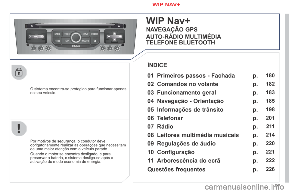 Peugeot 308 CC 2013.5  Manual do proprietário (in Portuguese) 179
  O sistema encontra-se protegido para funcionar apenas no seu veículo.  
WIP Nav+ 
  01  Primeiros  passos  -  Fachada  
  Por motivos de segurança, o condutor deve obrigatoriamente realizar as
