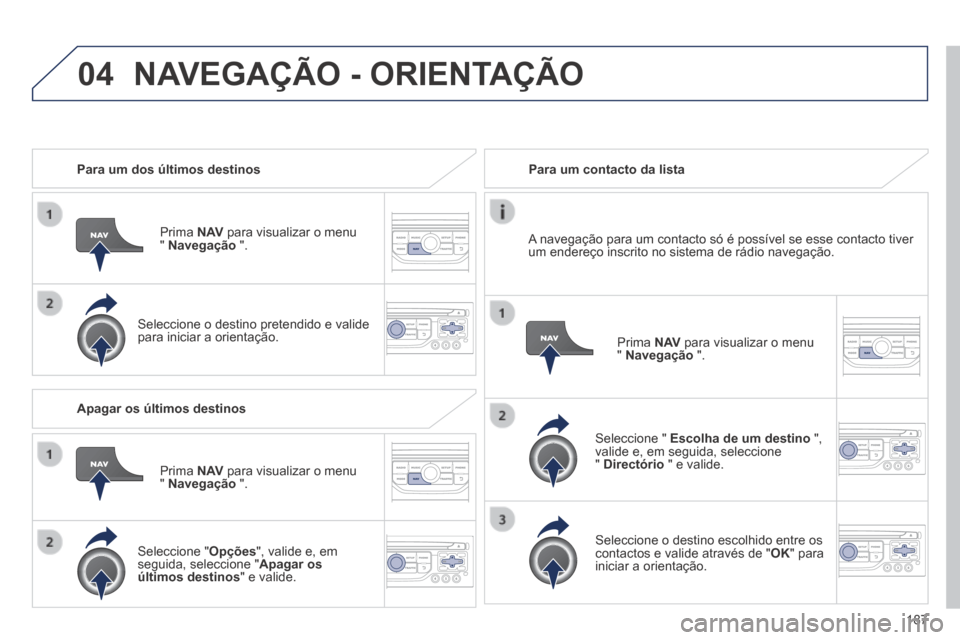Peugeot 308 CC 2013.5  Manual do proprietário (in Portuguese) 04
187
   Para  um  dos  últimos  destinos  
  Prima   N AV  para visualizar o menu "  Navegação   ".  
  Seleccione o destino pretendido e valide para iniciar a orientação.   
   Para  um  conta