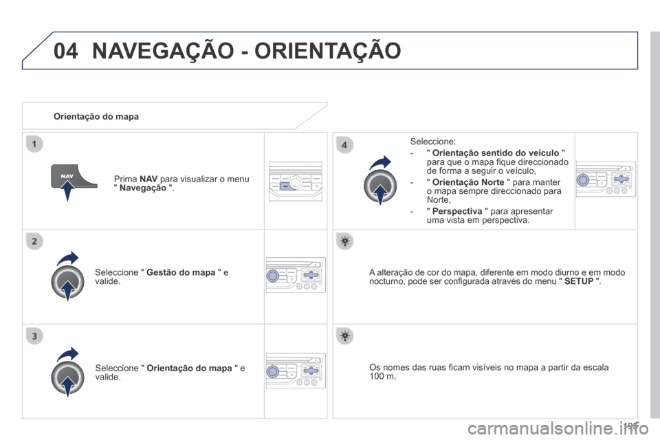 Peugeot 308 CC 2013.5  Manual do proprietário (in Portuguese) 04
195
  Seleccione  "   Gestão do mapa  " e valide.  
  Seleccione: 
   -   "   Orientação sentido do veículo   " para que o mapa ﬁ que direccionado de forma a seguir o veículo, 
  -   "   Ori