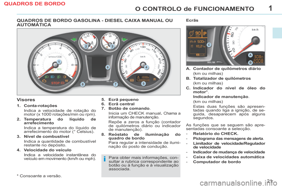 Peugeot 308 CC 2013.5  Manual do proprietário (in Portuguese) 1
i
21
O CONTROLO de FUNCIONAMENTO
QUADROS DE BORDO GASOLINA - DIESEL CAIXA MANUAL OU AUTOMÁTICA 
  5.    Ecrã pequeno  
  6.    Ecrã central  
  7.    Botão    de comando .
  Inicia um CHECK manu