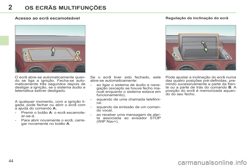 Peugeot 308 CC 2013.5  Manual do proprietário (in Portuguese) 2
44
OS ECRÃS MULTIFUNÇÕES
                  Acesso ao ecrã escamoteável 
  O ecrã abre-se automaticamente quan-
do se liga a ignição. Fecha-se auto-
maticamente três segundos depois de 
desl