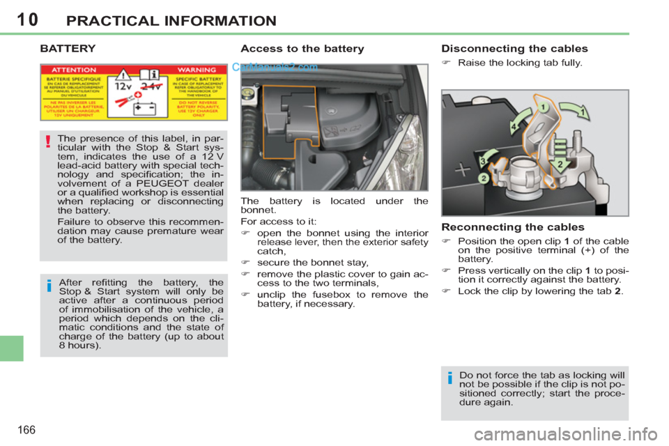 Peugeot 308 CC 2011  Owners Manual 10
i
!
i
166
PRACTICAL INFORMATION
   
 
 
 
 
 
 
 
 
 
 
BATTERY  
 
Access to the battery 
 
The battery is located under the 
bonnet. 
  For access to it: 
   
 
�) 
  open the bonnet using the in