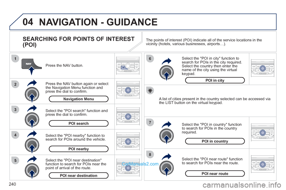 Peugeot 308 CC 2011 Owners Manual 240
04
8
6
7
4
3
5
2
1
NAVIGATION - GUIDANCE
SEARCHING FOR POINTS OF INTEREST
(POI)
Press the NAV button.
Press the NAV button again or select
the Navigation Menu function and
pre Peugeot 308 CC 2011 Owners Manual 240
04
8
6
7
4
3
5
2
1
NAVIGATION - GUIDANCE
SEARCHING FOR POINTS OF INTEREST
(POI)
Press the NAV button.
Press the NAV button again or select
the Navigation Menu function and
pre