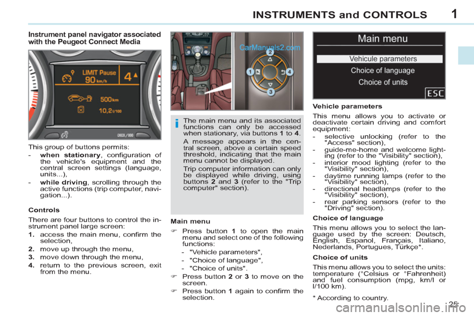 Peugeot 308 CC 2011 Owners Guide 1
i
25
INSTRUMENTS and CONTROLS
   
*  
 According to country.  
 
 
 
 
 
 
 
 
 
Instrument panel navigator associated 
with the Peugeot Connect Media 
   
Main menu 
   
 
�) 
  Press button  1 
 t