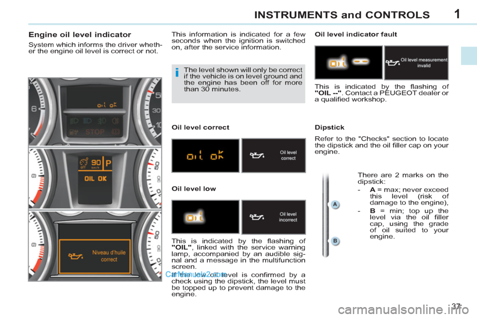 Peugeot 308 CC 2011 Owners Guide 1
i
37
INSTRUMENTS and CONTROLS
The level shown will only be correct
if the vehicle is on level ground and
the engine has been off for more
than 30 minutes.
Engin Peugeot 308 CC 2011 Owners Guide 1
i
37
INSTRUMENTS and CONTROLS
The level shown will only be correct
if the vehicle is on level ground and
the engine has been off for more
than 30 minutes.
Engin